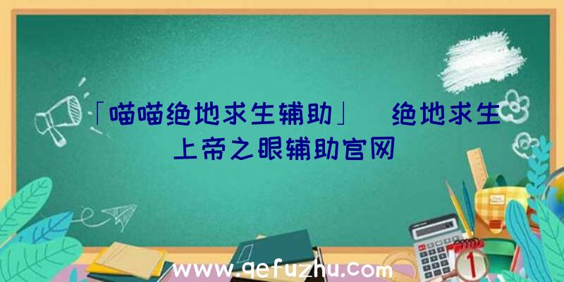 「喵喵绝地求生辅助」|绝地求生上帝之眼辅助官网